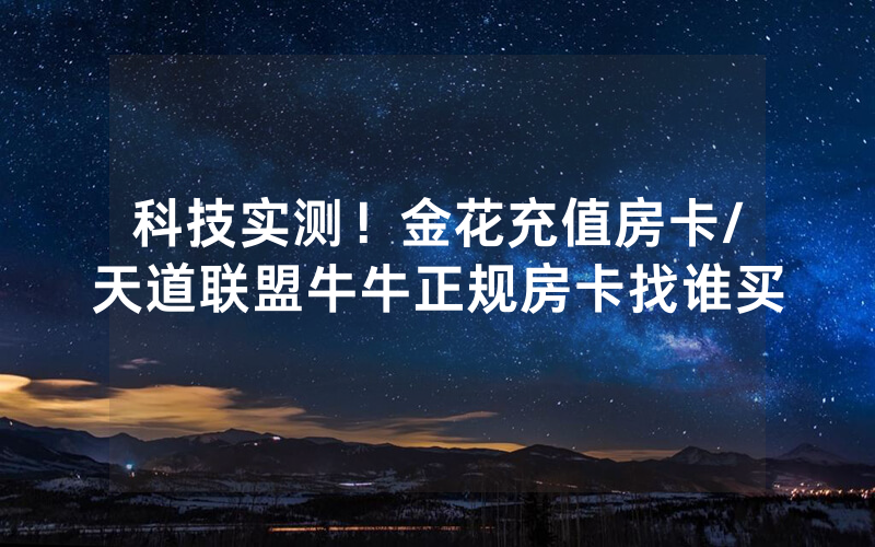 科技实测！金花充值房卡/天道联盟牛牛正规房卡找谁买