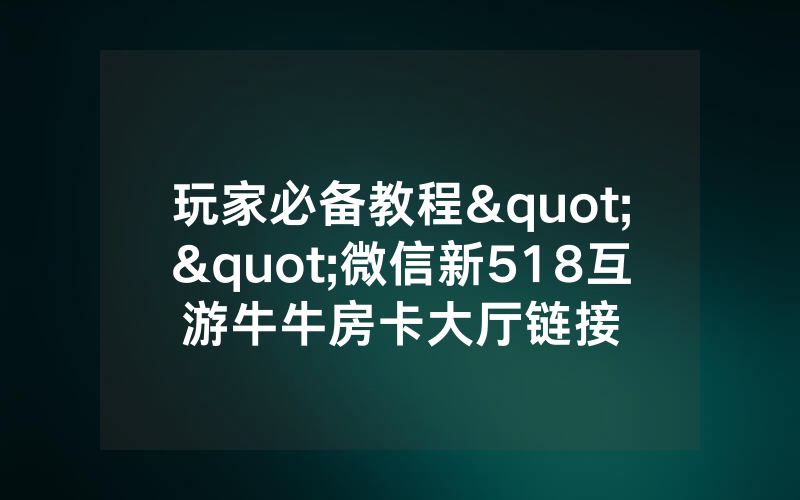 玩家必备教程""微信新518互游牛牛房卡大厅链接