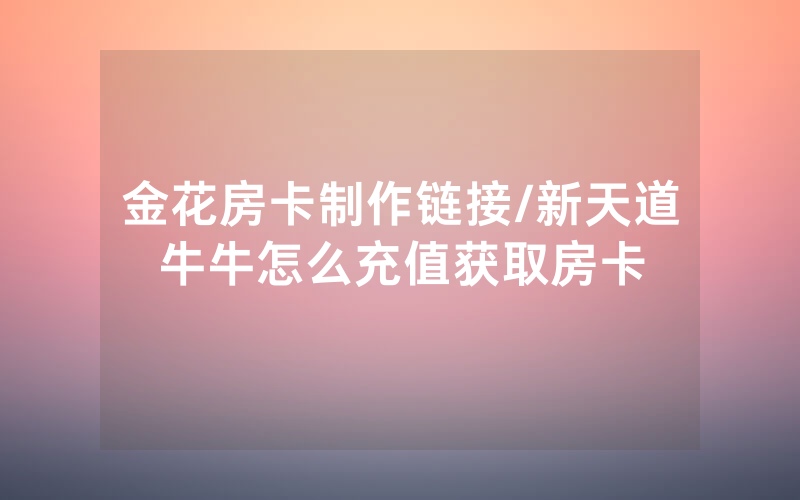 金花房卡制作链接/新天道牛牛怎么充值获取房卡
