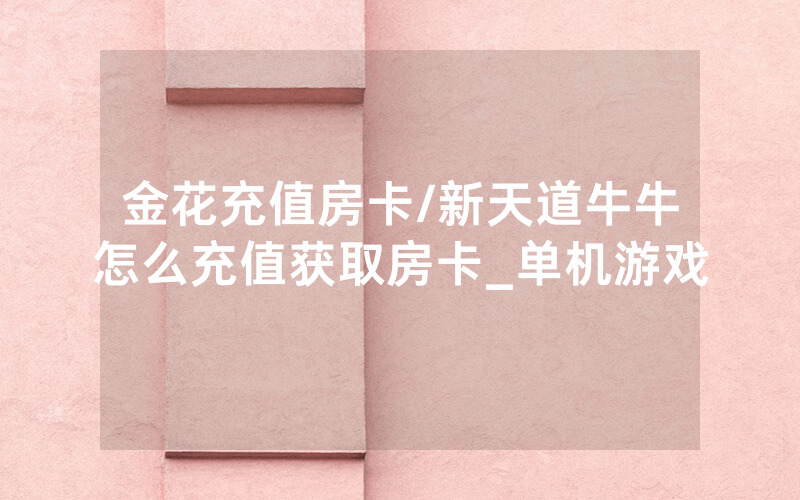 金花充值房卡/新天道牛牛怎么充值获取房卡_单机游戏