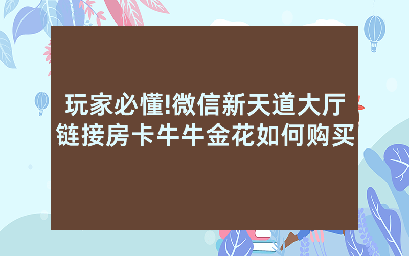 玩家必懂!微信新天道大厅链接房卡牛牛金花如何购买
