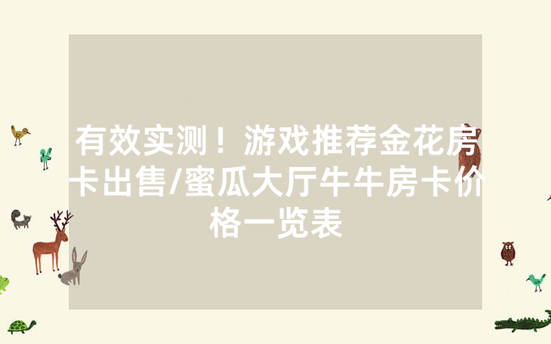 有效实测！游戏推荐金花房卡出售/蜜瓜大厅牛牛房卡价格一览表