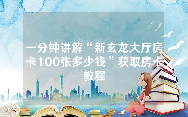一分钟讲解“新玄龙大厅房卡100张多少钱”获取房卡教程