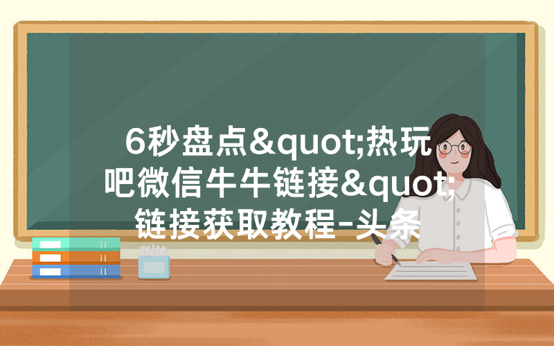 6秒盘点"热玩吧微信牛牛链接"链接获取教程-头条
