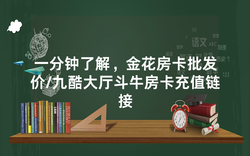 一分钟了解，金花房卡批发价/九酷大厅斗牛房卡充值链接