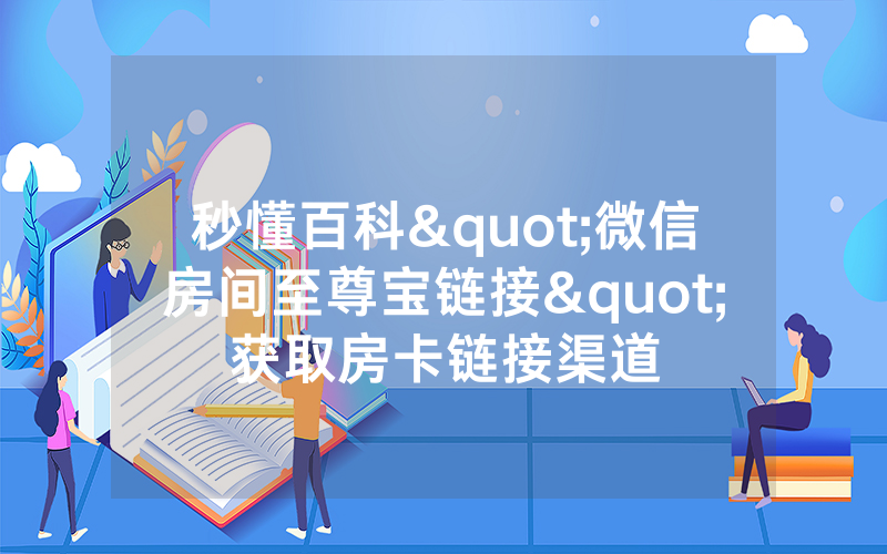 秒懂百科"微信房间至尊宝链接"获取房卡链接渠道