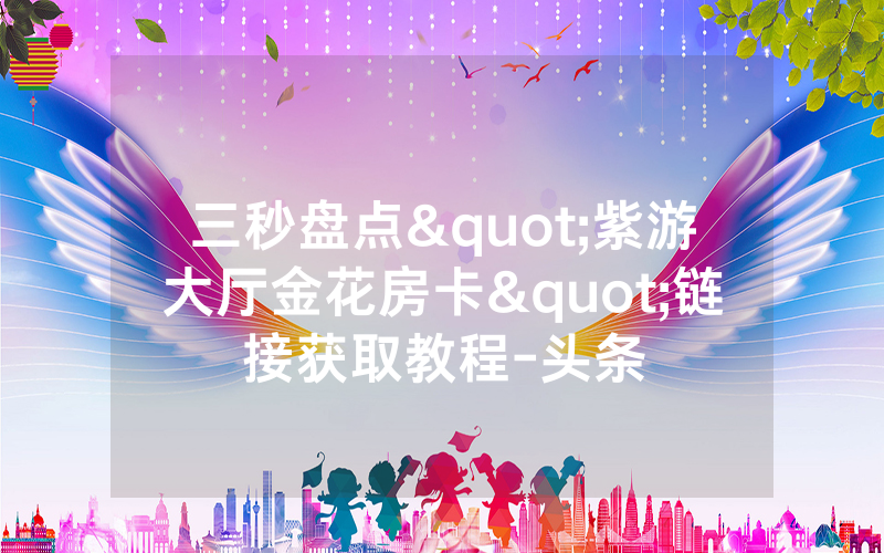 三秒盘点"紫游大厅金花房卡"链接获取教程-头条