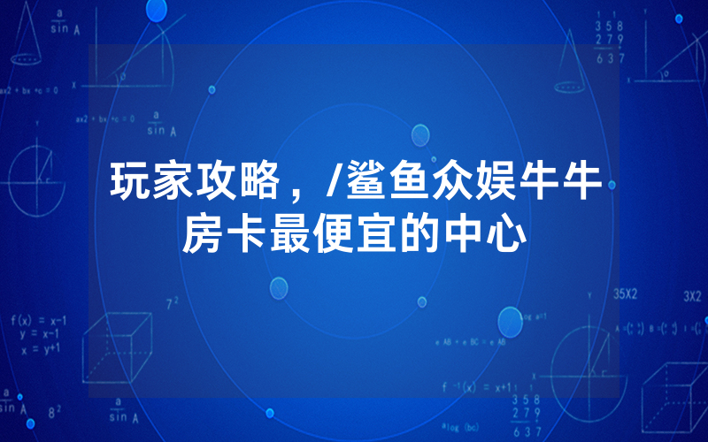 玩家攻略，/鲨鱼众娱牛牛房卡最便宜的中心