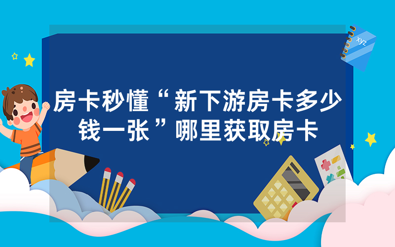 房卡秒懂“新下游房卡多少钱一张”哪里获取房卡