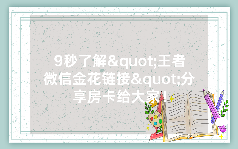 9秒了解"王者微信金花链接"分享房卡给大家！