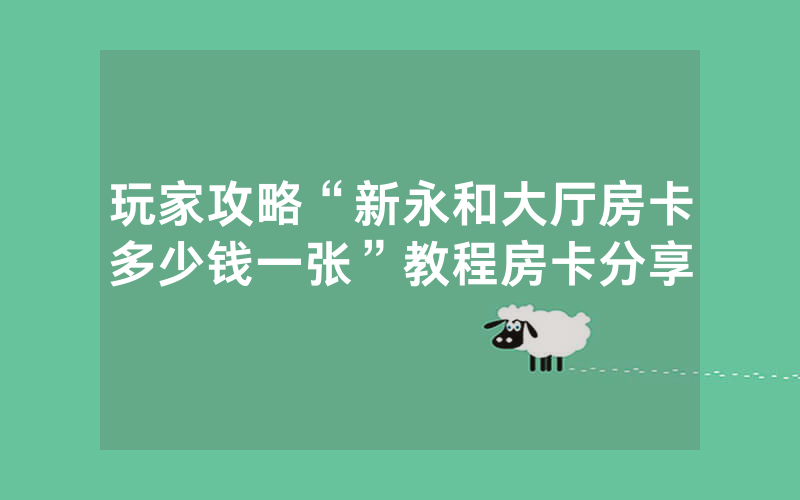 玩家攻略“新永和大厅房卡多少钱一张”教程房卡分享