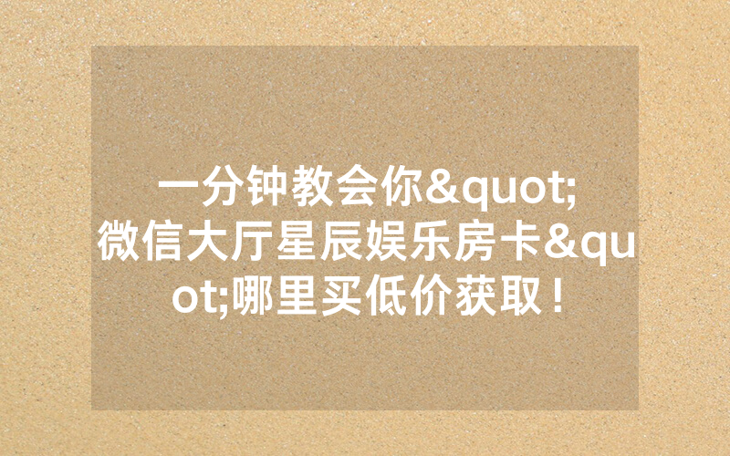 一分钟教会你"微信大厅星辰娱乐房卡"哪里买低价获取！