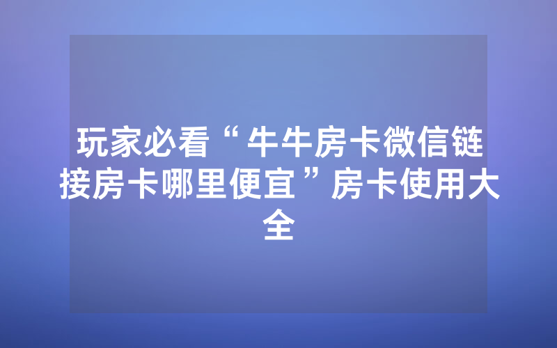 玩家必看“牛牛房卡微信链接房卡哪里便宜”房卡使用大全
