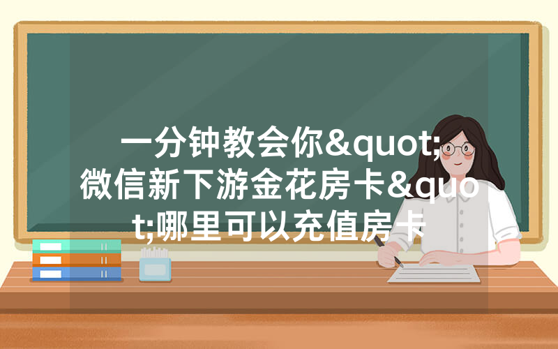 一分钟教会你"微信新下游金花房卡"哪里可以充值房卡