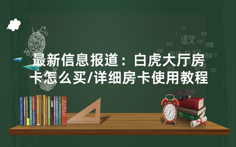 最新信息报道：白虎大厅房卡怎么买/详细房卡使用教程