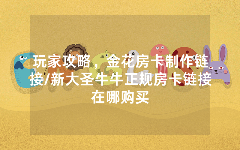 玩家攻略，金花房卡制作链接/新大圣牛牛正规房卡链接在哪购买