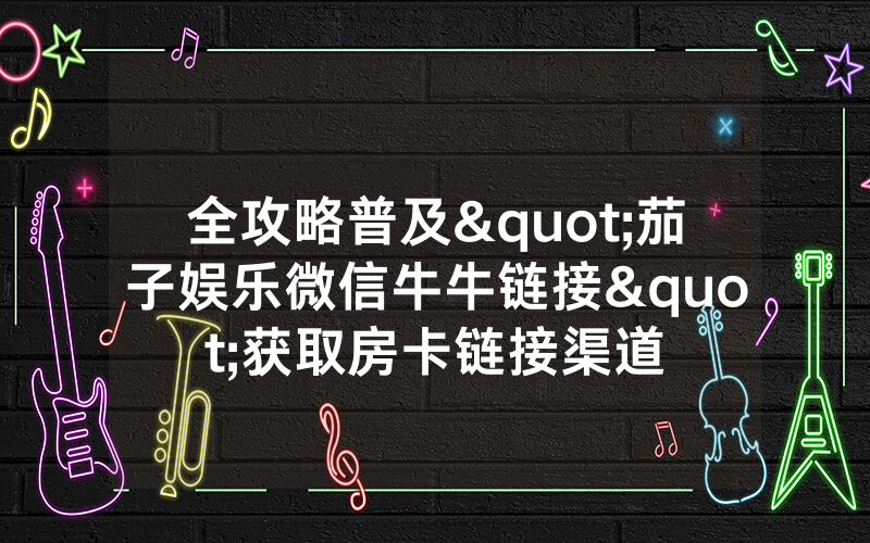 全攻略普及"茄子娱乐微信牛牛链接"获取房卡链接渠道