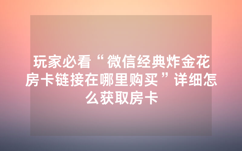 玩家必看“微信经典炸金花房卡链接在哪里购买”详细怎么获取房卡