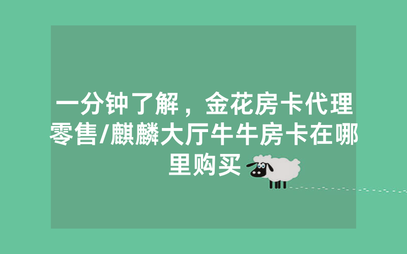 一分钟了解，金花房卡代理零售/麒麟大厅牛牛房卡在哪里购买