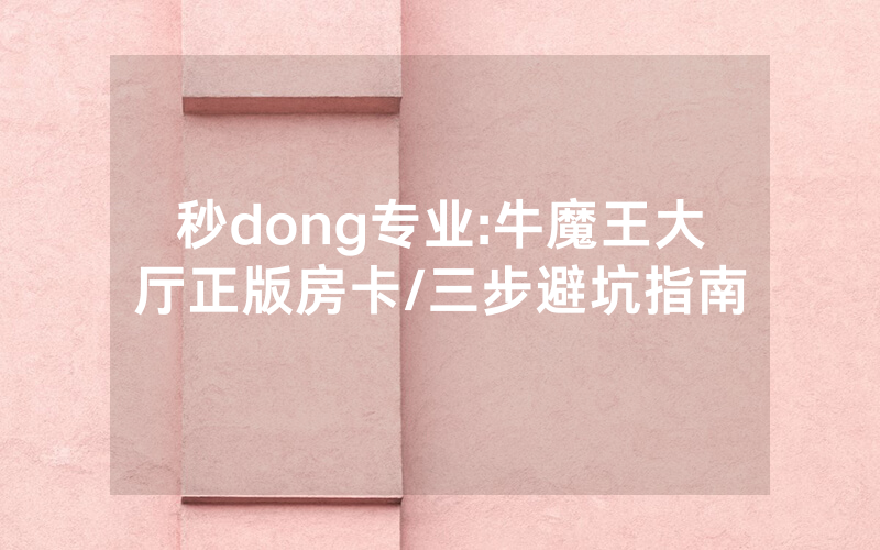 秒dong专业:牛魔王大厅正版房卡/三步避坑指南