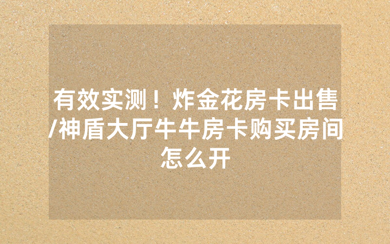 有效实测！炸金花房卡出售/神盾大厅牛牛房卡购买房间怎么开