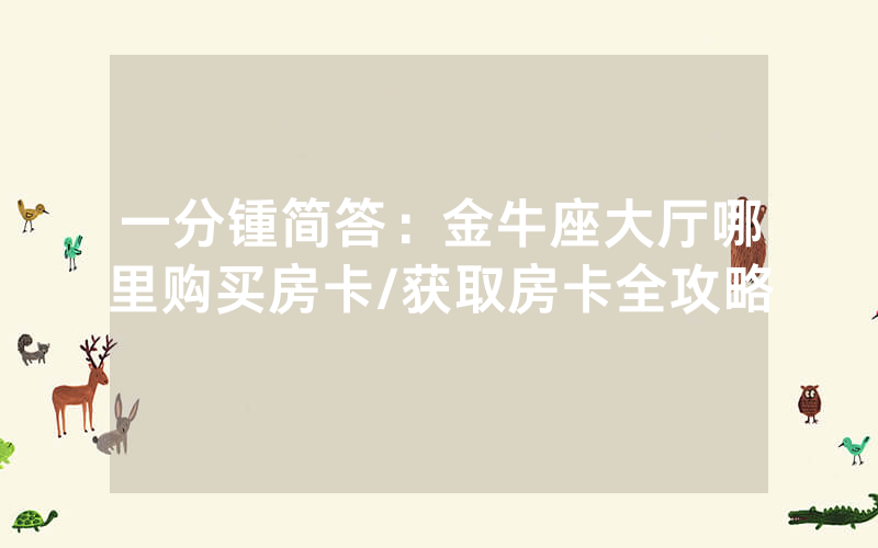 一分锺简答：金牛座大厅哪里购买房卡/获取房卡全攻略