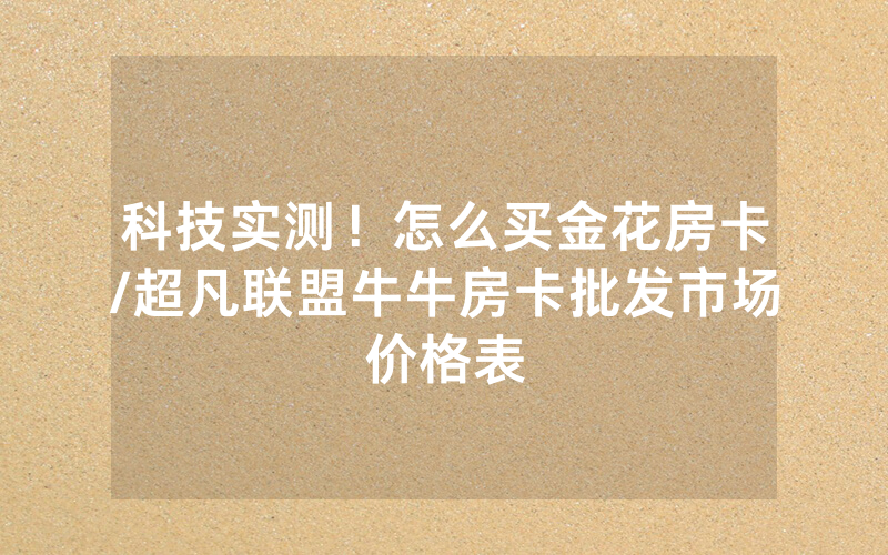 科技实测！怎么买金花房卡/超凡联盟牛牛房卡批发市场价格表