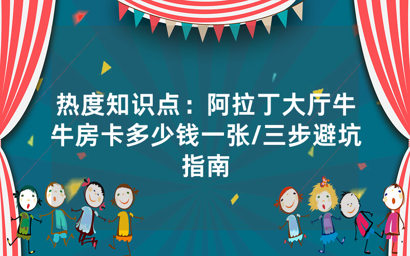 热度知识点：阿拉丁大厅牛牛房卡多少钱一张/三步避坑指南