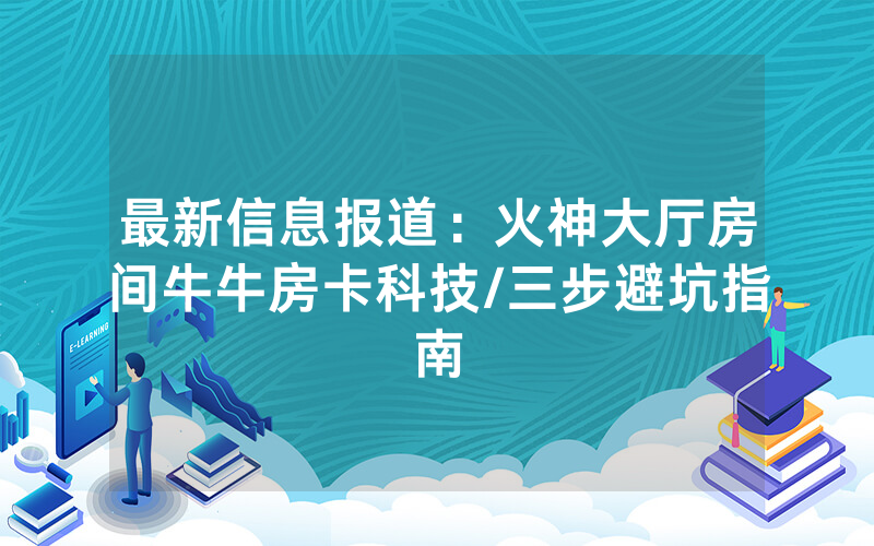 最新信息报道：火神大厅房间牛牛房卡科技/三步避坑指南