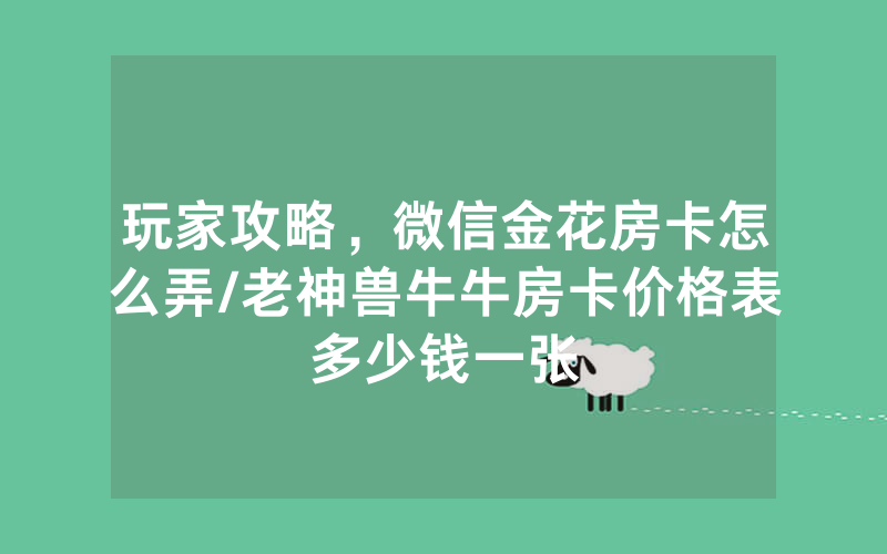 玩家攻略，微信金花房卡怎么弄/老神兽牛牛房卡价格表多少钱一张
