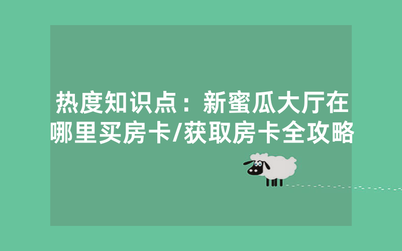 热度知识点：新蜜瓜大厅在哪里买房卡/获取房卡全攻略