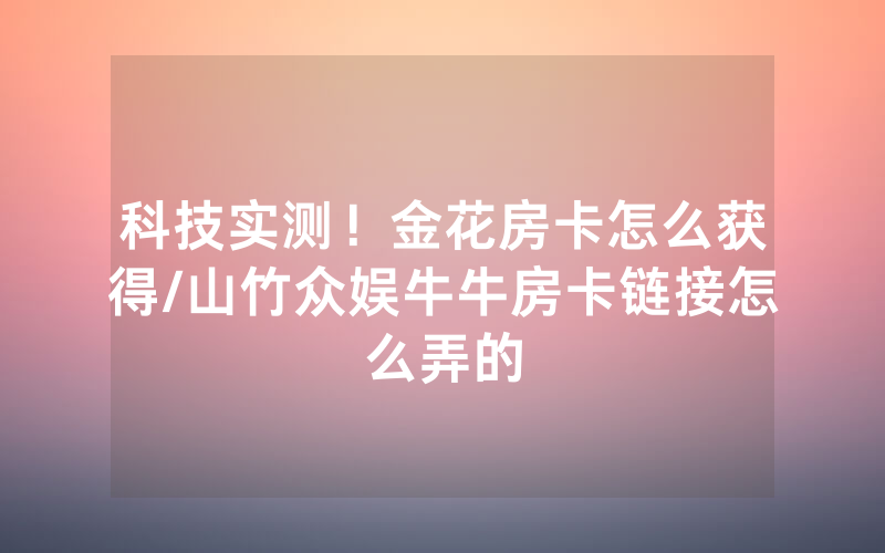 科技实测！金花房卡怎么获得/山竹众娱牛牛房卡链接怎么弄的
