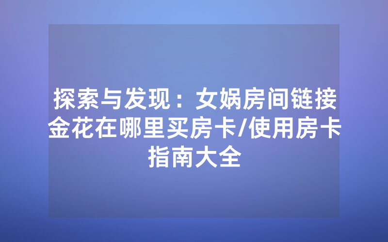 探索与发现：女娲房间链接金花在哪里买房卡/使用房卡指南大全