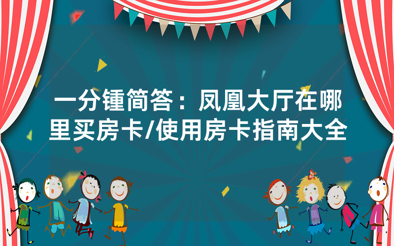 一分锺简答：凤凰大厅在哪里买房卡/使用房卡指南大全