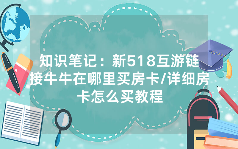 知识笔记：新518互游链接牛牛在哪里买房卡/详细房卡怎么买教程