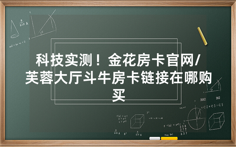 科技实测！金花房卡官网/芙蓉大厅斗牛房卡链接在哪购买