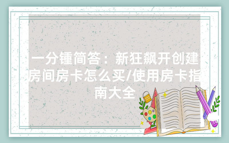 一分锺简答：新狂飙开创建房间房卡怎么买/使用房卡指南大全
