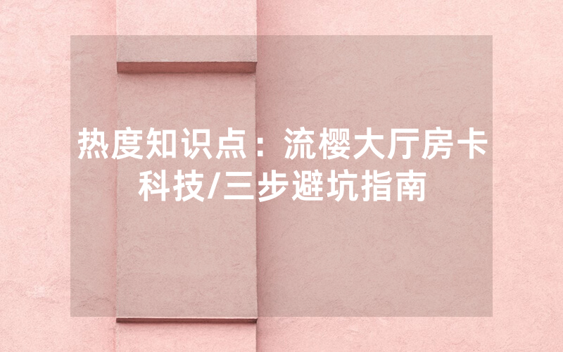 热度知识点：流樱大厅房卡科技/三步避坑指南