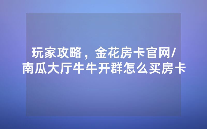 玩家攻略，金花房卡官网/南瓜大厅牛牛开群怎么买房卡