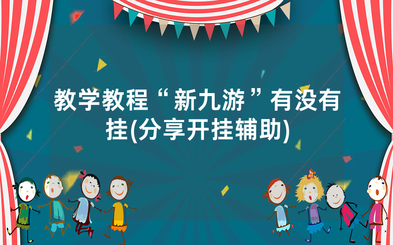 教学教程“新九游”有没有挂(分享开挂辅助)