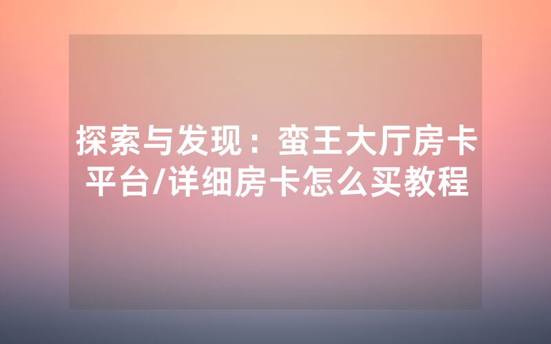 探索与发现：蛮王大厅房卡平台/详细房卡怎么买教程