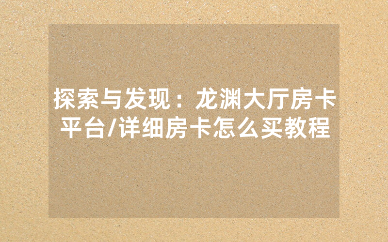 探索与发现：龙渊大厅房卡平台/详细房卡怎么买教程