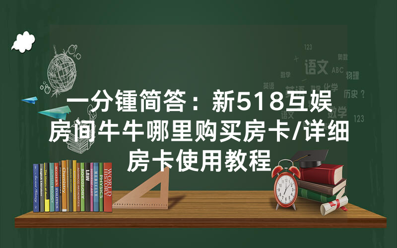 一分锺简答：新518互娱房间牛牛哪里购买房卡/详细房卡使用教程