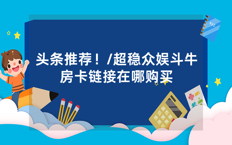 头条推荐！/超稳众娱斗牛房卡链接在哪购买
