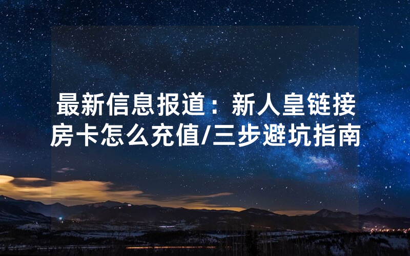 最新信息报道：新人皇链接房卡怎么充值/三步避坑指南