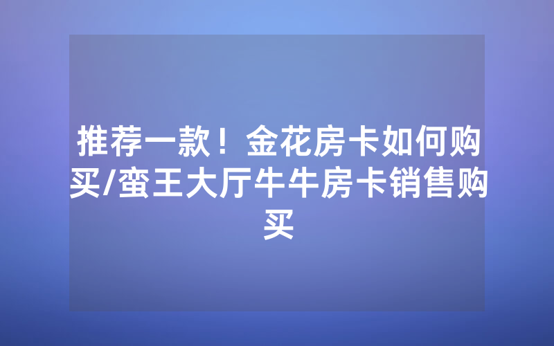 推荐一款！金花房卡如何购买/蛮王大厅牛牛房卡销售购买