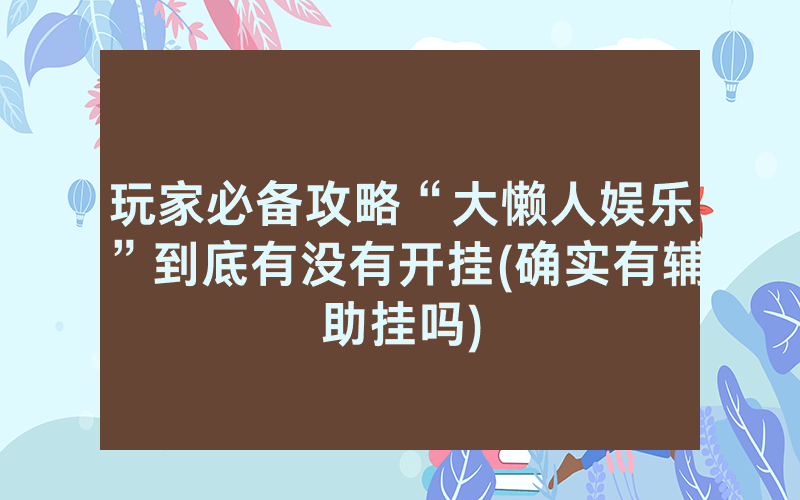 玩家必备攻略“大懒人娱乐”到底有没有开挂(确实有辅助挂吗)