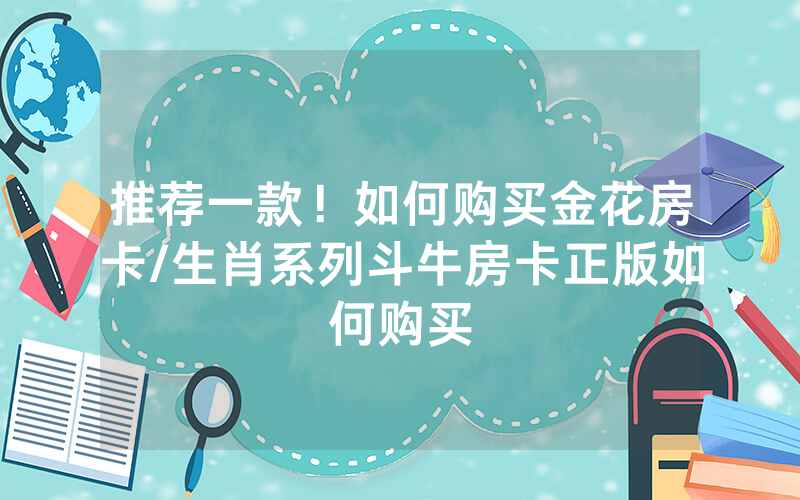 推荐一款！如何购买金花房卡/生肖系列斗牛房卡正版如何购买