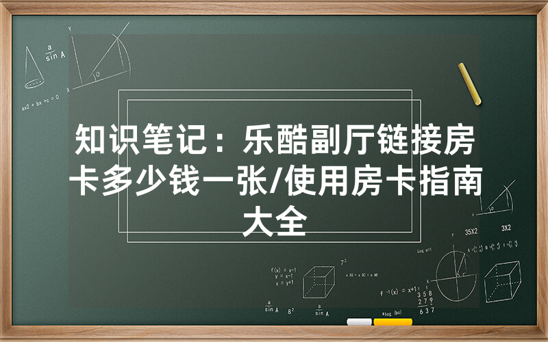知识笔记：乐酷副厅链接房卡多少钱一张/使用房卡指南大全