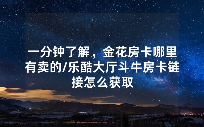一分钟了解，金花房卡哪里有卖的/乐酷大厅斗牛房卡链接怎么获取